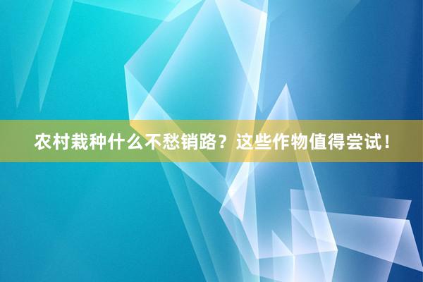 农村栽种什么不愁销路？这些作物值得尝试！