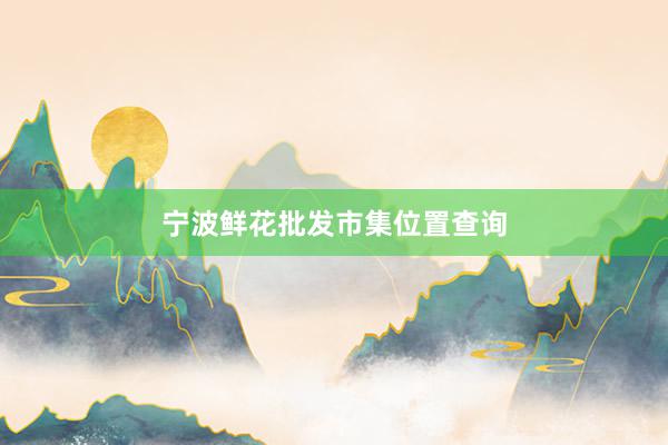 宁波鲜花批发市集位置查询